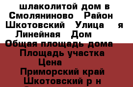 шлаколитой дом в Смоляниново › Район ­ Шкотовский › Улица ­ 2я Линейная › Дом ­ - › Общая площадь дома ­ 72 › Площадь участка ­ 13 450 › Цена ­ 1 800 000 - Приморский край, Шкотовский р-н, Смоляниново пгт Недвижимость » Дома, коттеджи, дачи продажа   